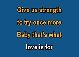 Give us strength

to try once more

Baby that's what

love is for