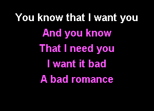 You know that I want you
And you know
That I need you

lwant it bad
A bad romance