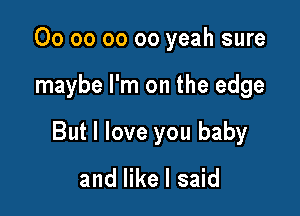 00 oo oo oo yeah sure

maybe I'm on the edge

But I love you baby

and like I said