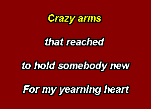 Crazy arms

that reached

to hold somebody new

For my yearning heart