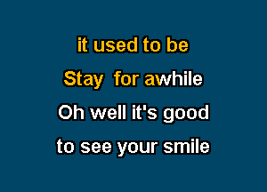 it used to be

Stay for awhile

Oh well it's good

to see your smile