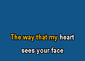 The way that my heart

sees your face