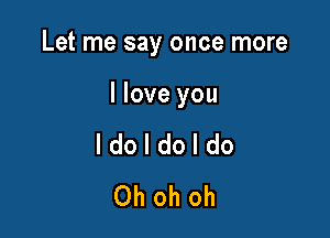 Let me say once more

llove you
I do I do I do
Oh oh oh