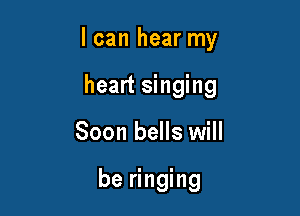 I can hear my

heart singing
Soon bells will

be ringing