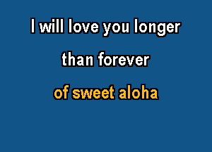 I will love you longer

than forever

of sweet aloha