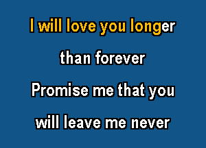 I will love you longer

than forever

Promise me that you

will leave me never