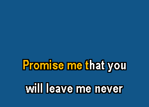 Promise me that you

will leave me never