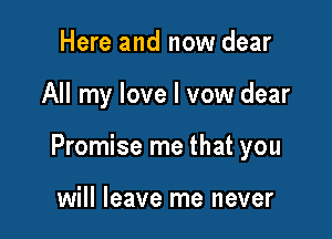 Here and now dear

All my love I vow dear

Promise me that you

will leave me never