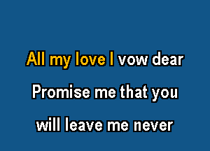 All my love I vow dear

Promise me that you

will leave me never