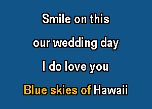 Smile on this

our wedding day

I do love you

Blue skies of Hawaii