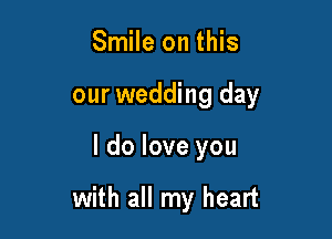 Smile on this
our wedding day

I do love you

with all my heart