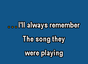 . . . I'll always remember

The song they

were playing