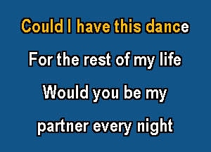 Couldl have this dance

For the rest of my life

Would you be my

partner every night