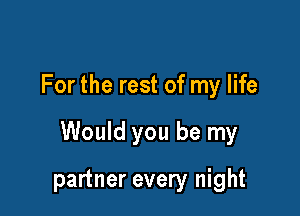 For the rest of my life

Would you be my

partner every night