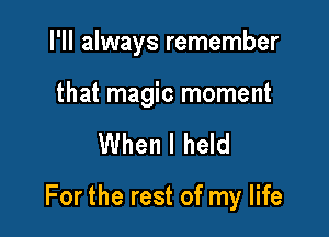 I'll always remember

that magic moment

When I held

For the rest of my life
