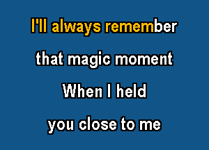 I'll always remember

that magic moment
When I held

you close to me