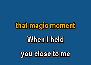 that magic moment

When I held

you close to me