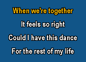 When we're together
It feels so right

Couldl have this dance

For the rest of my life