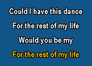 Couldl have this dance
Forthe rest of my life

Would you be my

For the rest of my life