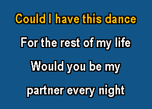 Couldl have this dance

For the rest of my life

Would you be my

partner every night