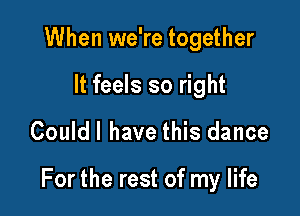 When we're together
It feels so right

Couldl have this dance

For the rest of my life