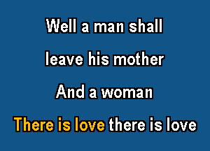 Well a man shall
leave his mother

And a woman

There is love there is love