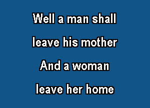 Well a man shall

leave his mother

And a woman

leave her home