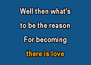 Well then what's

to be the reason

For becoming

there is love