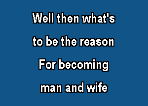 Well then what's

to be the reason

For becoming

man and wife