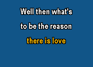 Well then what's

to be the reason

there is love