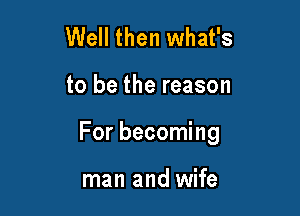 Well then what's

to be the reason

For becoming

man and wife