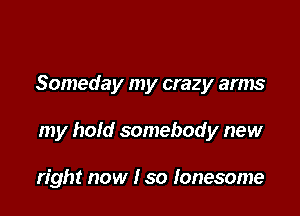 Someday my crazy arms

my hold somebody new

right now I so lonesome