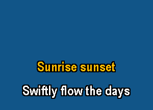 Sunrise sunset

Swiftly flow the days