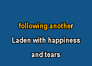 following another

Laden with happiness

and tears