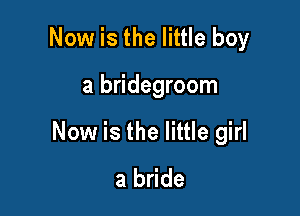 Now is the little boy

a bridegroom

Now is the little girl
a bride