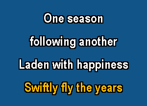 One season

following another

Laden with happiness

Swiftly fly the years