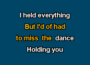 I held everything
But I'd of had

to miss the dance

Holding you