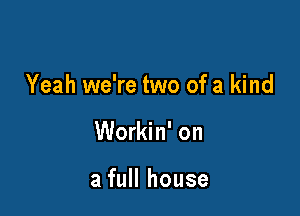 Yeah we're two of a kind

Workin' on

a full house