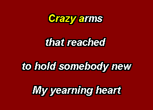 Crazy arms

that reached

to hold somebody new

My yearning heart