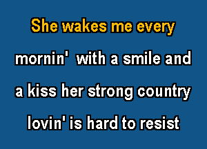 She wakes me every

mornin' with a smile and

a kiss her strong country

lovin' is hard to resist