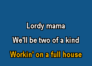 Lordy mama

We'll be two of a kind

Workin' on a full house