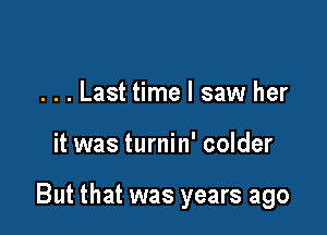 . . . Last time I saw her

it was turnin' colder

But that was years ago