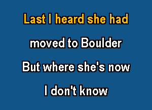 Lastl heard she had

moved to Boulder

But where she's now

I don't know