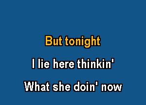 But tonight

I lie here thinkin'

What she doin' now