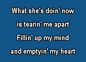 What she's doin' now
is tearin' me apart

Fillin' up my mind

and emptyin' my heart