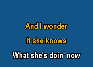 And I wonder

if she knows

What she's doin' now