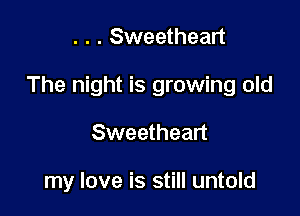 . . . Sweetheart
The night is growing old

Sweetheart

my love is still untold