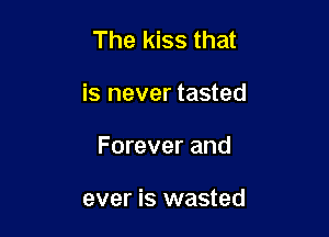 The kiss that

is never tasted

Forever and

ever is wasted