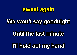 sweet again
We won't say goodnight

Until the last minute

I'll hold out my hand