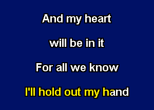 And my heart
will be in it

For all we know

I'll hold out my hand